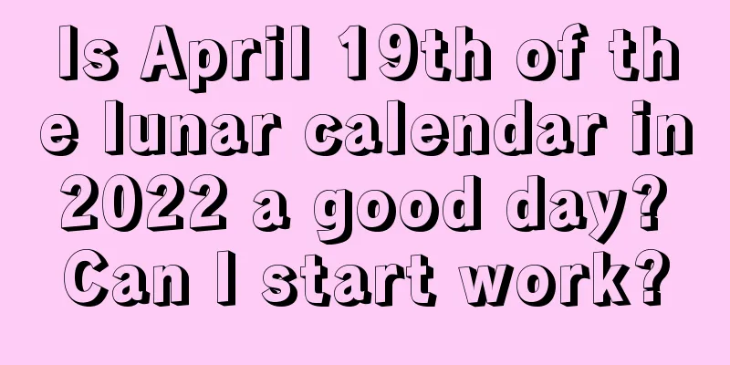 Is April 19th of the lunar calendar in 2022 a good day? Can I start work?