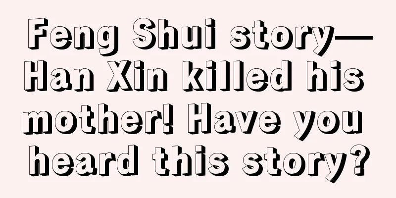 Feng Shui story—Han Xin killed his mother! Have you heard this story?