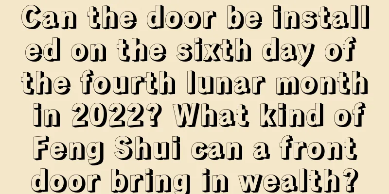 Can the door be installed on the sixth day of the fourth lunar month in 2022? What kind of Feng Shui can a front door bring in wealth?