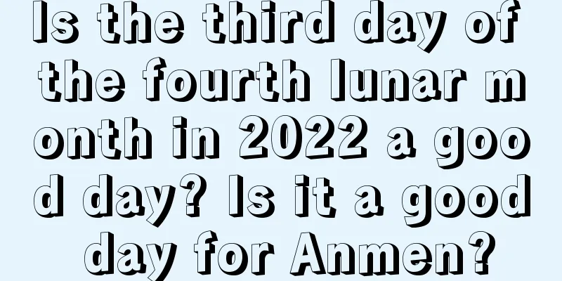 Is the third day of the fourth lunar month in 2022 a good day? Is it a good day for Anmen?