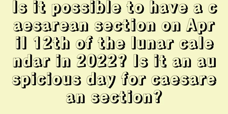 Is it possible to have a caesarean section on April 12th of the lunar calendar in 2022? Is it an auspicious day for caesarean section?