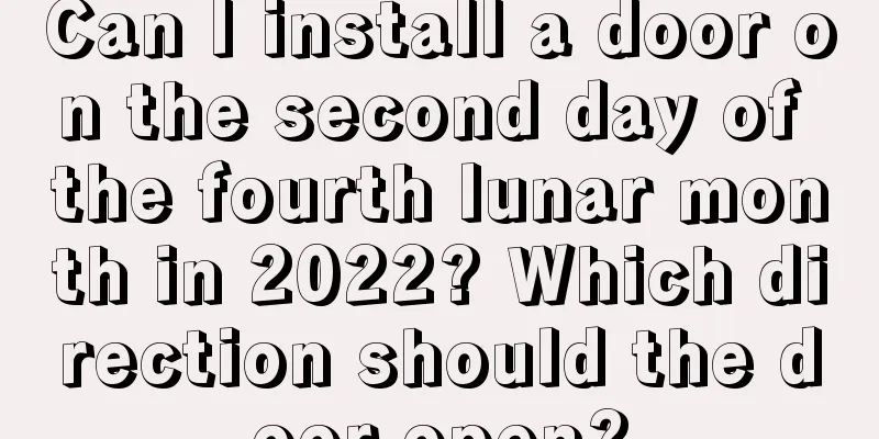 Can I install a door on the second day of the fourth lunar month in 2022? Which direction should the door open?