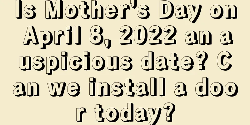 Is Mother’s Day on April 8, 2022 an auspicious date? Can we install a door today?