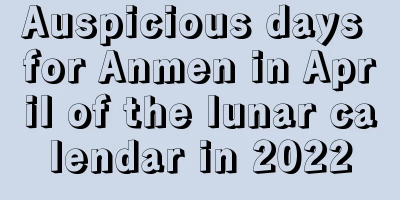 Auspicious days for Anmen in April of the lunar calendar in 2022