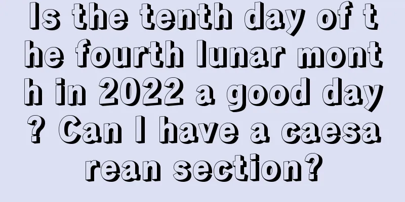 Is the tenth day of the fourth lunar month in 2022 a good day? Can I have a caesarean section?