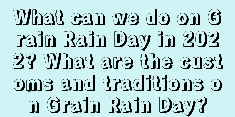 What can we do on Grain Rain Day in 2022? What are the customs and traditions on Grain Rain Day?