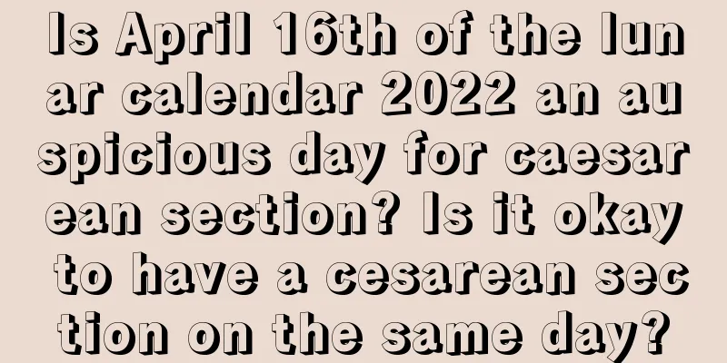 Is April 16th of the lunar calendar 2022 an auspicious day for caesarean section? Is it okay to have a cesarean section on the same day?