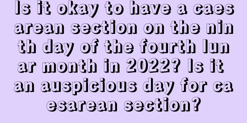 Is it okay to have a caesarean section on the ninth day of the fourth lunar month in 2022? Is it an auspicious day for caesarean section?