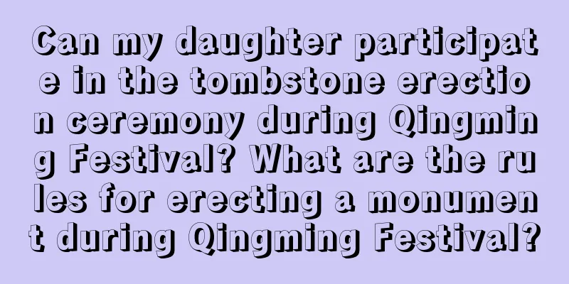 Can my daughter participate in the tombstone erection ceremony during Qingming Festival? What are the rules for erecting a monument during Qingming Festival?