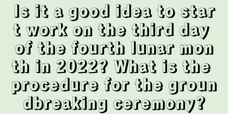 Is it a good idea to start work on the third day of the fourth lunar month in 2022? What is the procedure for the groundbreaking ceremony?