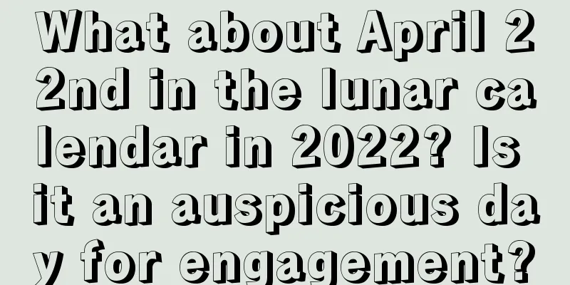 What about April 22nd in the lunar calendar in 2022? Is it an auspicious day for engagement?