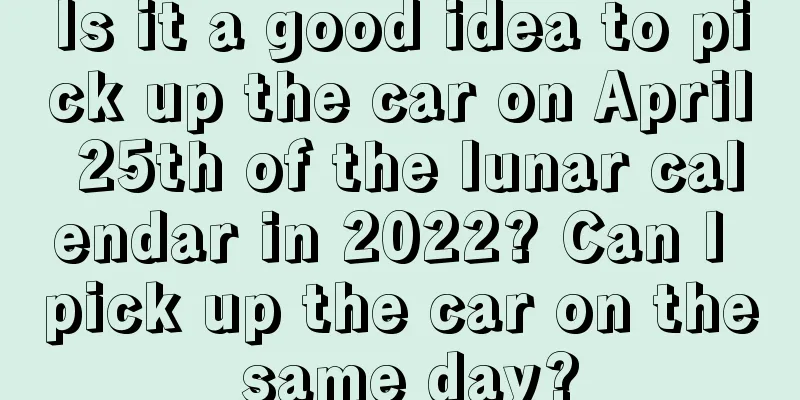 Is it a good idea to pick up the car on April 25th of the lunar calendar in 2022? Can I pick up the car on the same day?
