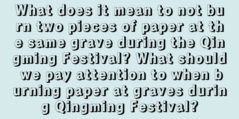 What does it mean to not burn two pieces of paper at the same grave during the Qingming Festival? What should we pay attention to when burning paper at graves during Qingming Festival?