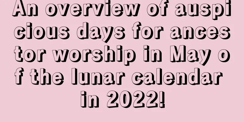 An overview of auspicious days for ancestor worship in May of the lunar calendar in 2022!