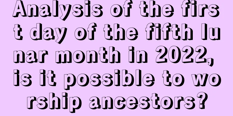 Analysis of the first day of the fifth lunar month in 2022, is it possible to worship ancestors?