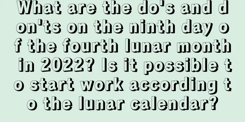 What are the do's and don'ts on the ninth day of the fourth lunar month in 2022? Is it possible to start work according to the lunar calendar?