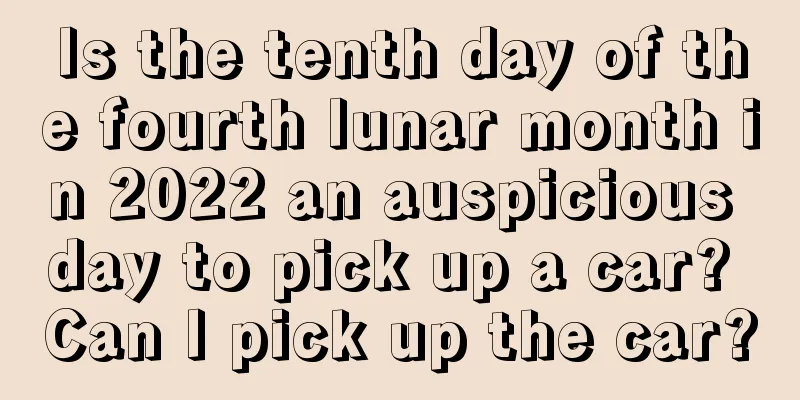 Is the tenth day of the fourth lunar month in 2022 an auspicious day to pick up a car? Can I pick up the car?