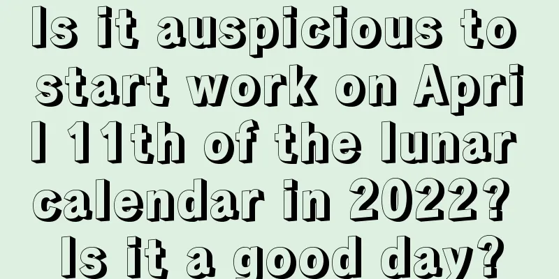 Is it auspicious to start work on April 11th of the lunar calendar in 2022? Is it a good day?