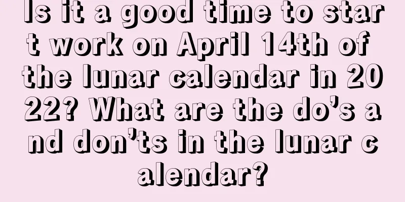 Is it a good time to start work on April 14th of the lunar calendar in 2022? What are the do’s and don’ts in the lunar calendar?