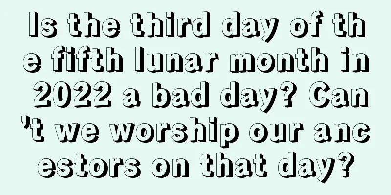 Is the third day of the fifth lunar month in 2022 a bad day? Can’t we worship our ancestors on that day?