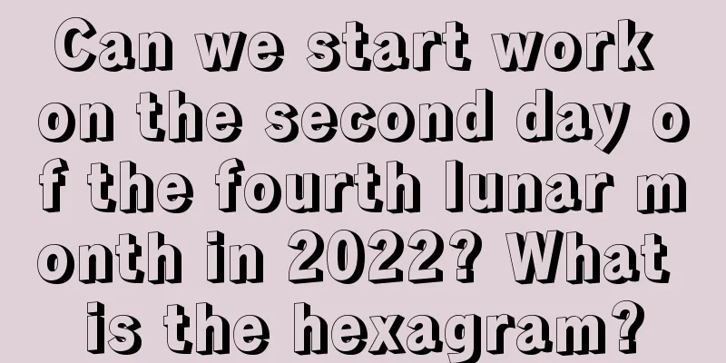 Can we start work on the second day of the fourth lunar month in 2022? What is the hexagram?