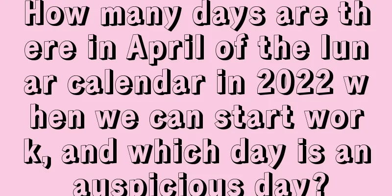 How many days are there in April of the lunar calendar in 2022 when we can start work, and which day is an auspicious day?