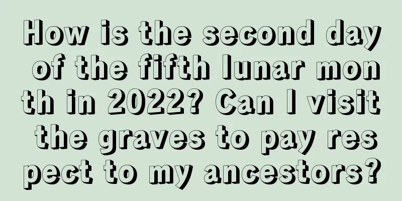 How is the second day of the fifth lunar month in 2022? Can I visit the graves to pay respect to my ancestors?