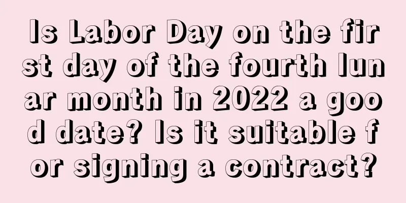 Is Labor Day on the first day of the fourth lunar month in 2022 a good date? Is it suitable for signing a contract?