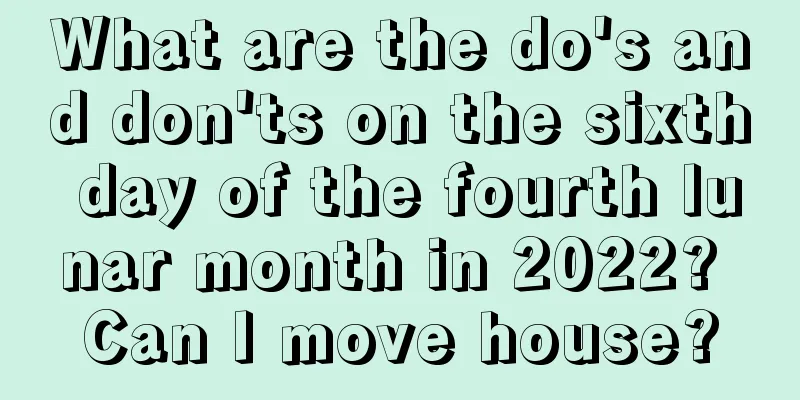 What are the do's and don'ts on the sixth day of the fourth lunar month in 2022? Can I move house?