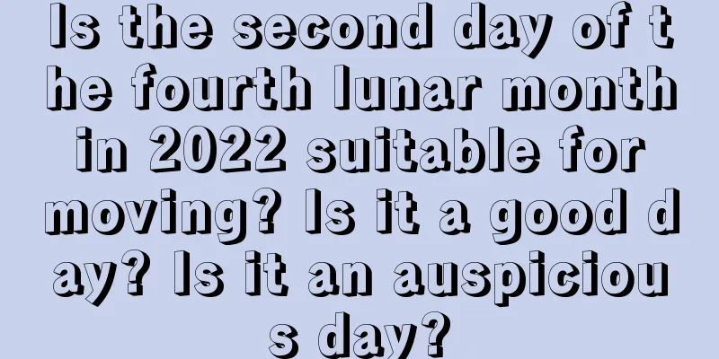 Is the second day of the fourth lunar month in 2022 suitable for moving? Is it a good day? Is it an auspicious day?