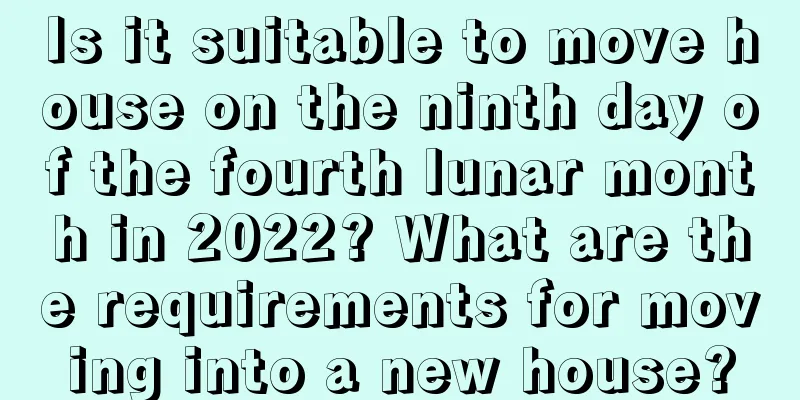 Is it suitable to move house on the ninth day of the fourth lunar month in 2022? What are the requirements for moving into a new house?