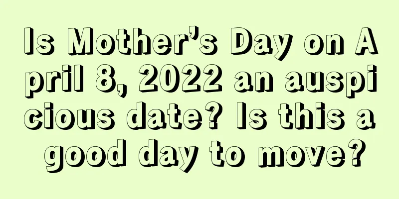 Is Mother’s Day on April 8, 2022 an auspicious date? Is this a good day to move?