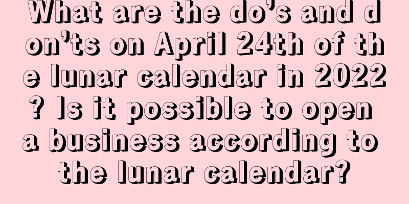 What are the do’s and don’ts on April 24th of the lunar calendar in 2022? Is it possible to open a business according to the lunar calendar?
