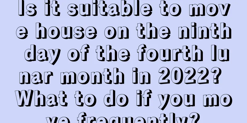 Is it suitable to move house on the ninth day of the fourth lunar month in 2022? What to do if you move frequently?