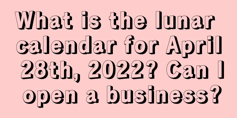 What is the lunar calendar for April 28th, 2022? Can I open a business?