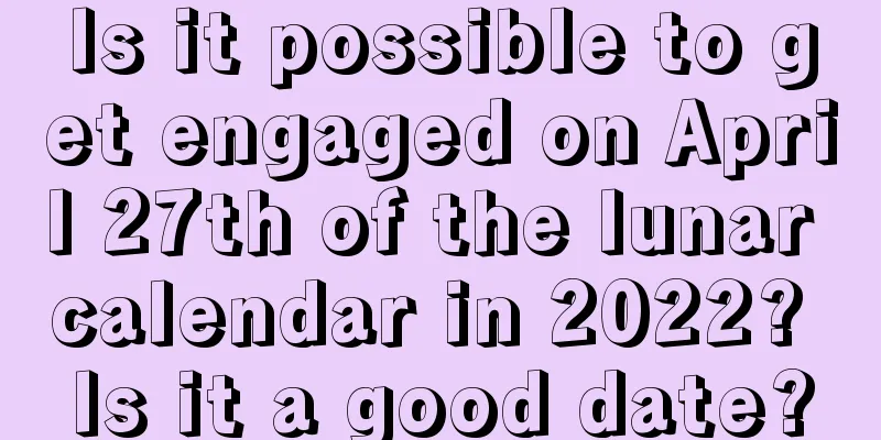 Is it possible to get engaged on April 27th of the lunar calendar in 2022? Is it a good date?