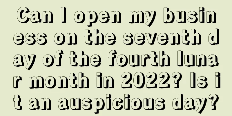 Can I open my business on the seventh day of the fourth lunar month in 2022? Is it an auspicious day?