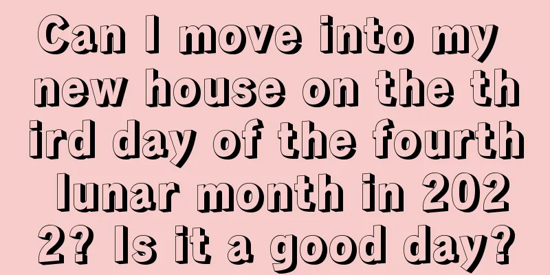 Can I move into my new house on the third day of the fourth lunar month in 2022? Is it a good day?