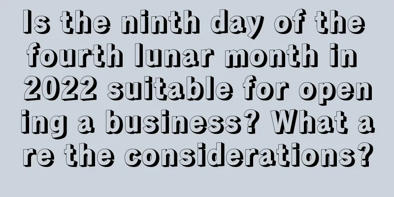 Is the ninth day of the fourth lunar month in 2022 suitable for opening a business? What are the considerations?