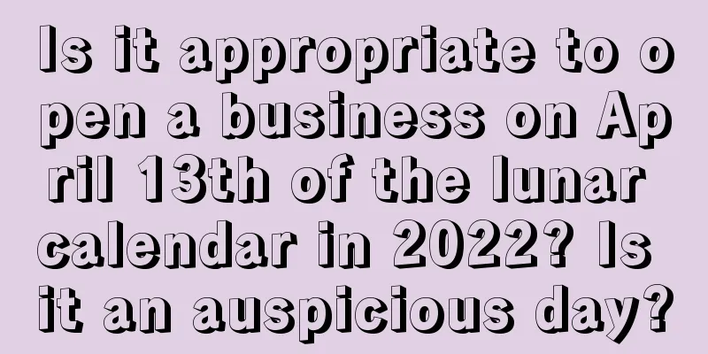 Is it appropriate to open a business on April 13th of the lunar calendar in 2022? Is it an auspicious day?