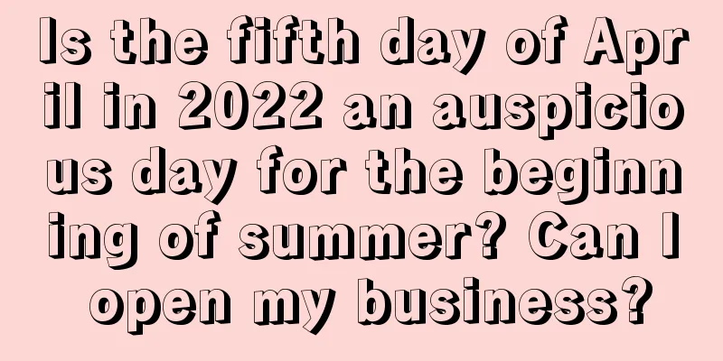 Is the fifth day of April in 2022 an auspicious day for the beginning of summer? Can I open my business?