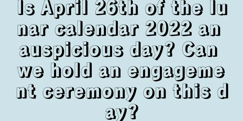 Is April 26th of the lunar calendar 2022 an auspicious day? Can we hold an engagement ceremony on this day?