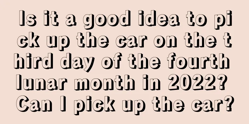 Is it a good idea to pick up the car on the third day of the fourth lunar month in 2022? Can I pick up the car?