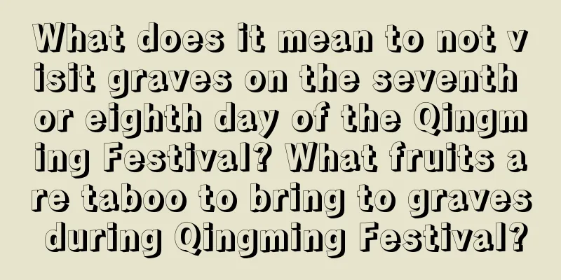 What does it mean to not visit graves on the seventh or eighth day of the Qingming Festival? What fruits are taboo to bring to graves during Qingming Festival?