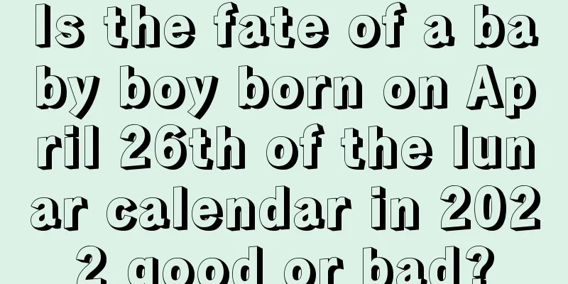 Is the fate of a baby boy born on April 26th of the lunar calendar in 2022 good or bad?