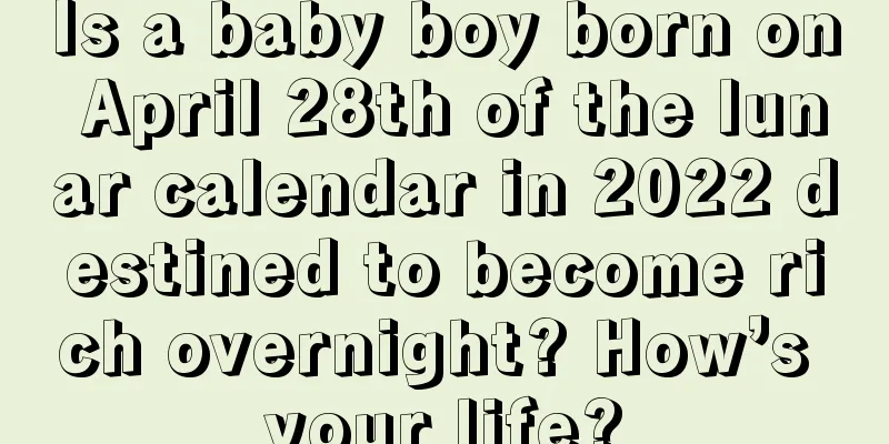 Is a baby boy born on April 28th of the lunar calendar in 2022 destined to become rich overnight? How’s your life?
