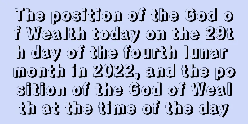 The position of the God of Wealth today on the 29th day of the fourth lunar month in 2022, and the position of the God of Wealth at the time of the day