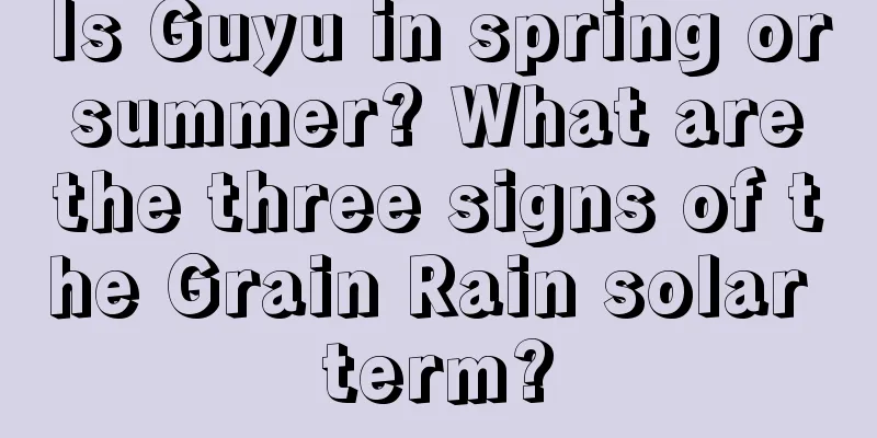 Is Guyu in spring or summer? What are the three signs of the Grain Rain solar term?