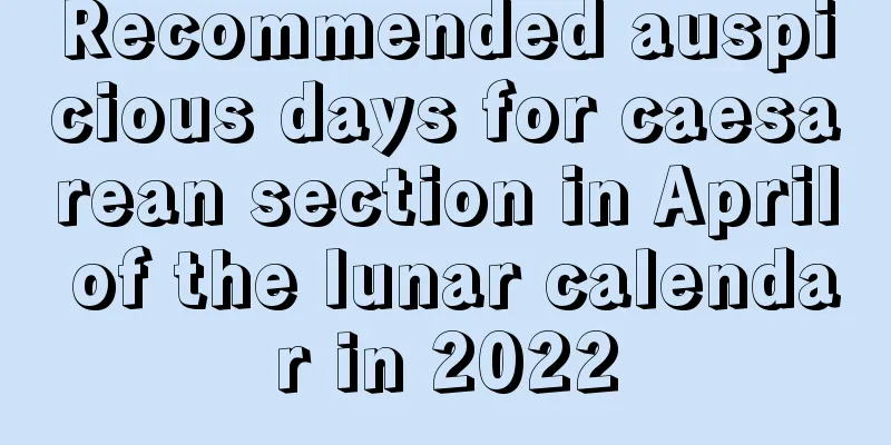 Recommended auspicious days for caesarean section in April of the lunar calendar in 2022