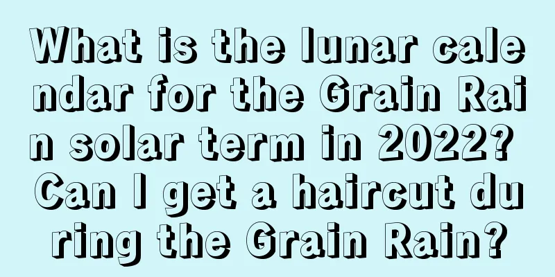 What is the lunar calendar for the Grain Rain solar term in 2022? Can I get a haircut during the Grain Rain?